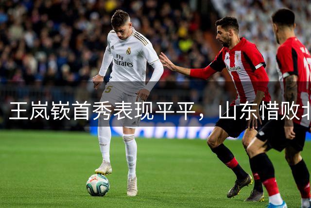 王岚嵚首秀表现平平，山东惜败北京3分