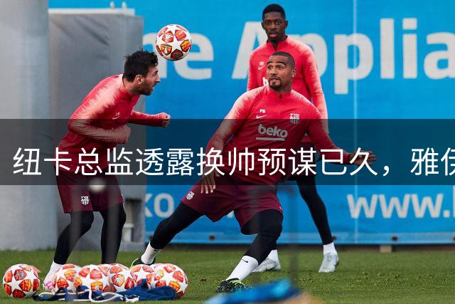 纽卡总监透露换帅预谋已久，雅伊斯勒早有准备